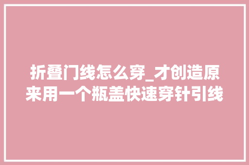 折叠门线怎么穿_才创造原来用一个瓶盖快速穿针引线不管多小的针孔一秒穿过