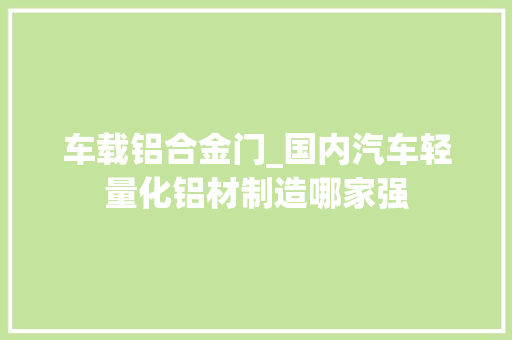 车载铝合金门_国内汽车轻量化铝材制造哪家强