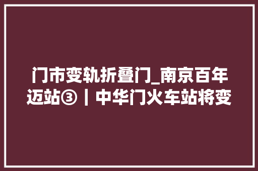 门市变轨折叠门_南京百年迈站③｜中华门火车站将变成站台公园缝起历史文化风景带的裂口 铝合金门