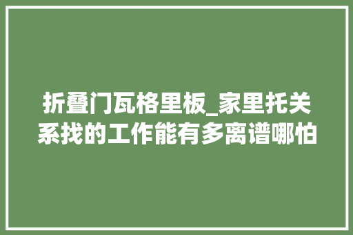 折叠门瓦格里板_家里托关系找的工作能有多离谱哪怕是离职都邑有牵挂