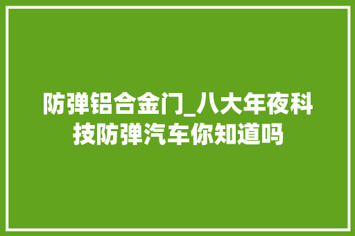 防弹铝合金门_八大年夜科技防弹汽车你知道吗
