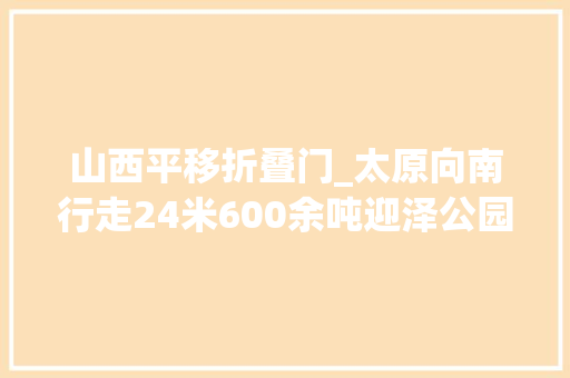 山西平移折叠门_太原向南行走24米600余吨迎泽公园北大年夜门整体平移完成