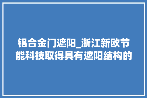 铝合金门遮阳_浙江新欧节能科技取得具有遮阳结构的铝合金门窗用窗框专利该窗框具有遮阳和防蚊组合式结构组成以便合营不合需求运用