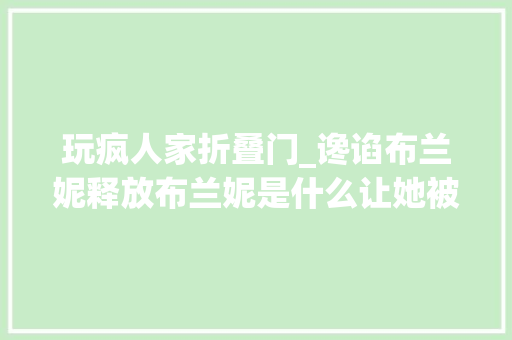 玩疯人家折叠门_谗谄布兰妮释放布兰妮是什么让她被舆论塑造成一个疯女人谁该为悲剧负责 防火门