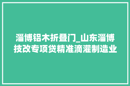 淄博铝木折叠门_山东淄博技改专项贷精准滴灌制造业技改良级