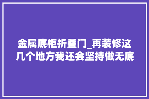 金属底柜折叠门_再装修这几个地方我还会坚持做无底柜