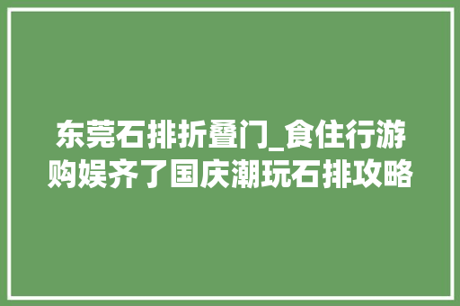 东莞石排折叠门_食住行游购娱齐了国庆潮玩石排攻略