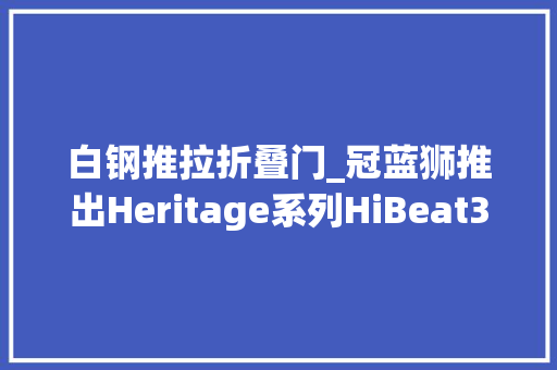 白钢推拉折叠门_冠蓝狮推出Heritage系列HiBeat36000SBGH347冰瀑手表