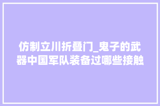 仿制立川折叠门_鬼子的武器中国军队装备过哪些接触好用吗