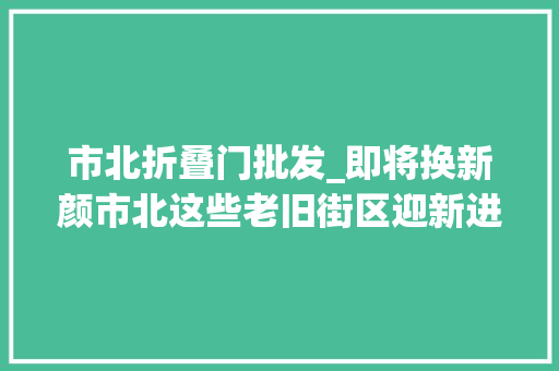 市北折叠门批发_即将换新颜市北这些老旧街区迎新进展→