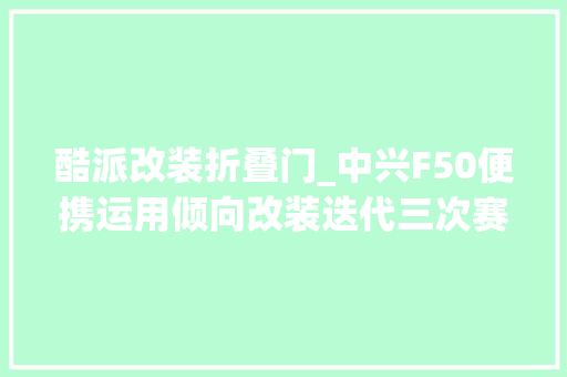 酷派改装折叠门_中兴F50便携运用倾向改装迭代三次赛博朋克数码科技