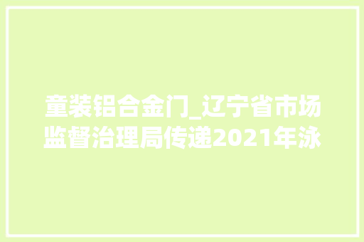 童装铝合金门_辽宁省市场监督治理局传递2021年泳装等产品质量监督抽查情况