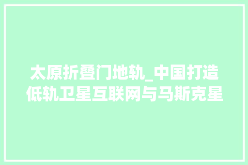 太原折叠门地轨_中国打造低轨卫星互联网与马斯克星链同台竞争