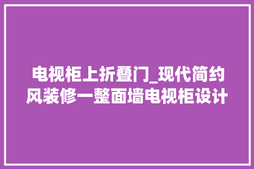 电视柜上折叠门_现代简约风装修一整面墙电视柜设计好看实用10年都不过时