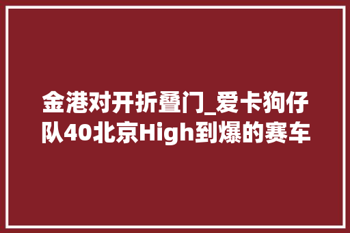 金港对开折叠门_爱卡狗仔队40北京High到爆的赛车场