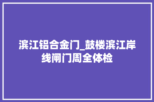 滨江铝合金门_鼓楼滨江岸线闸门周全体检