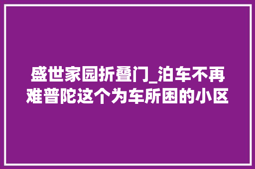 盛世家园折叠门_泊车不再难普陀这个为车所困的小区解冻了怎么做到的