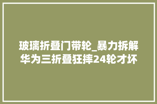 玻璃折叠门带轮_暴力拆解华为三折叠狂摔24轮才坏最后溘然创造
