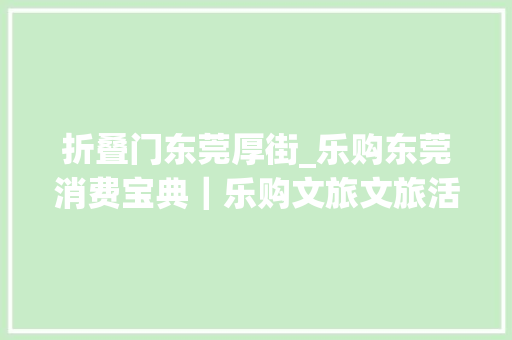 折叠门东莞厚街_乐购东莞消费宝典｜乐购文旅文旅活动优惠攻略请查收三