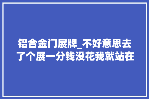 铝合金门展牌_不好意思去了个展一分钱没花我就站在了魔都进口美食小看链的顶端