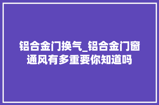 铝合金门换气_铝合金门窗通风有多重要你知道吗