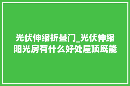 光伏伸缩折叠门_光伏伸缩阳光房有什么好处屋顶既能发电又能移动
