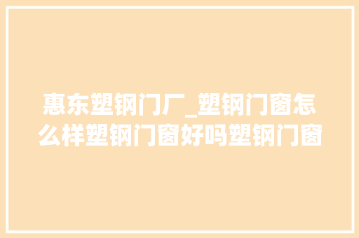 惠东塑钢门厂_塑钢门窗怎么样塑钢门窗好吗塑钢门窗价格若干