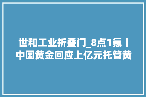 世和工业折叠门_8点1氪丨中国黄金回应上亿元托管黄金消失雷军称将举办小米SU7首批交付典礼iPhone6Plus被列入过时产品