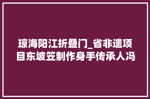 琼海阳江折叠门_省非遗项目东坡笠制作身手传承人冯增超一顶东坡笠延续古身手