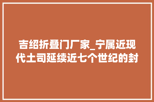 吉绍折叠门厂家_宁属近现代土司延续近七个世纪的封建统治轨制