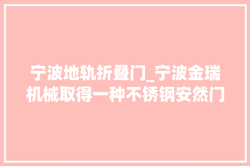 宁波地轨折叠门_宁波金瑞机械取得一种不锈钢安然门导轨专利便于安然门门体与顶部轨道安装和移动