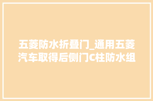 五菱防水折叠门_通用五菱汽车取得后侧门C柱防水组件专利解决了车内漏水问题和高速行驶时风噪大年夜的问题