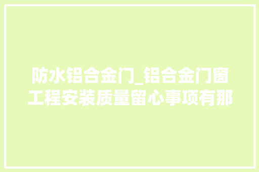 防水铝合金门_铝合金门窗工程安装质量留心事项有那些图文并茂请进修