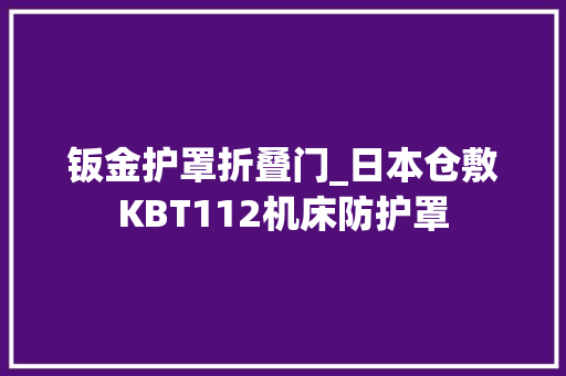 钣金护罩折叠门_日本仓敷KBT112机床防护罩