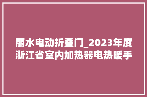 丽水电动折叠门_2023年度浙江省室内加热器电热暖手器毛针织品等27种流利领域产品质量监督抽查情况的通知布告