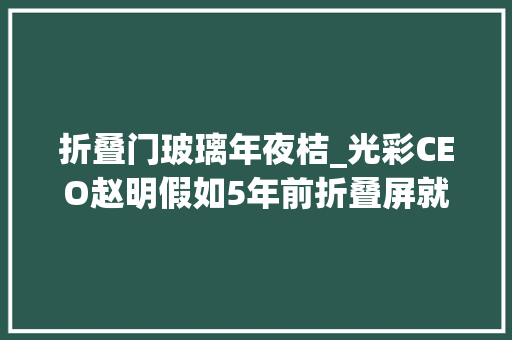 折叠门玻璃年夜桔_光彩CEO赵明假如5年前折叠屏就是MagicV3的样子市场早就爆了