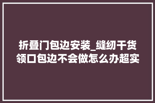 折叠门包边安装_缝纫干货领口包边不会做怎么办超实用教程来喽