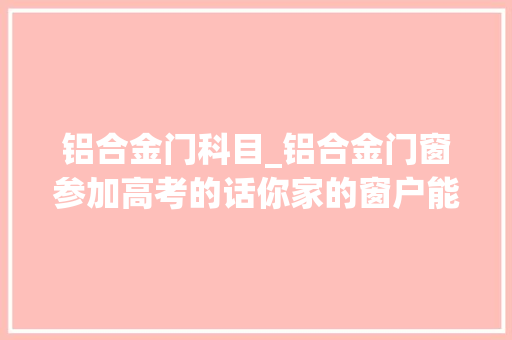 铝合金门科目_铝合金门窗参加高考的话你家的窗户能考若干分呢