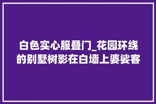 白色实心服叠门_花园环绕的别墅树影在白墙上婆娑客厅14米宽折叠玻璃门全敞开