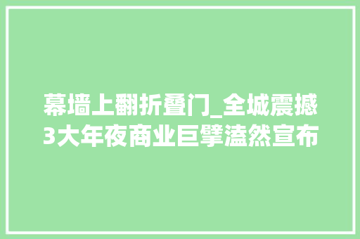 幕墙上翻折叠门_全城震撼3大年夜商业巨擘溘然宣布大年夜消息