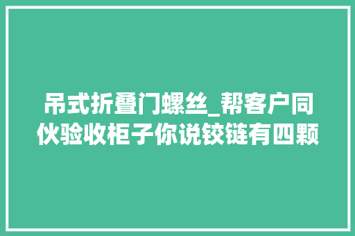 吊式折叠门螺丝_帮客户同伙验收柜子你说铰链有四颗螺丝孔为什么只打三颗螺丝