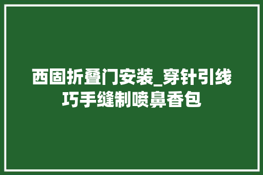 西固折叠门安装_穿针引线巧手缝制喷鼻香包 玻璃门