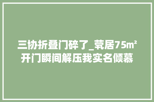 三协折叠门碎了_茕居75㎡开门瞬间解压我实名倾慕