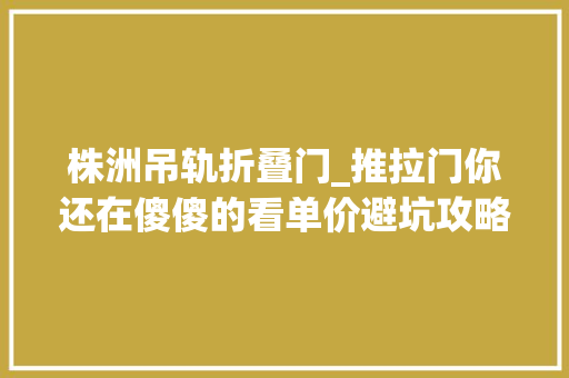 株洲吊轨折叠门_推拉门你还在傻傻的看单价避坑攻略在这里