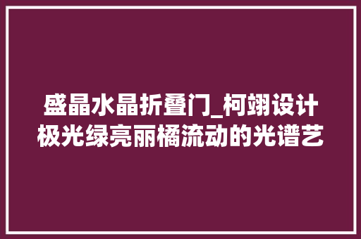 盛晶水晶折叠门_柯翊设计极光绿亮丽橘流动的光谱艺术 玻璃门