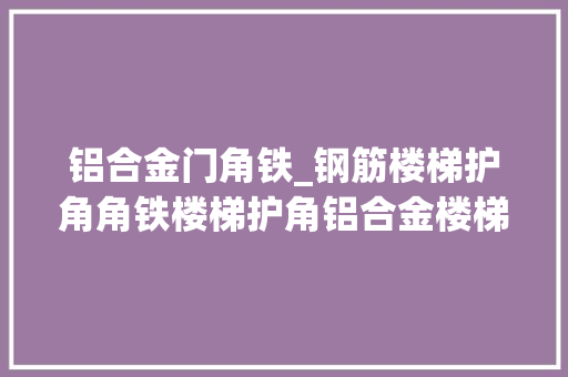 铝合金门角铁_钢筋楼梯护角角铁楼梯护角铝合金楼梯护角哪款更适合家用