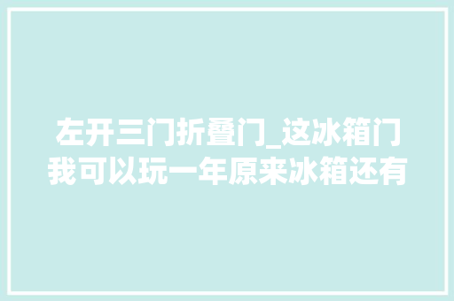 左开三门折叠门_这冰箱门我可以玩一年原来冰箱还有这么多好玩的设计