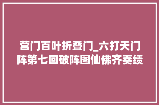 营门百叶折叠门_六打天门阵第七回破阵图仙佛齐奏绩讲人情准提收五龙