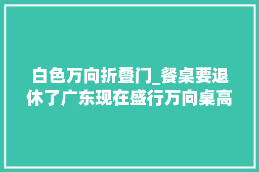 白色万向折叠门_餐桌要退休了广东现在盛行万向桌高级实用省空间