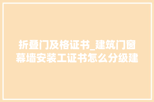 折叠门及格证书_建筑门窗幕墙安装工证书怎么分级建筑门窗幕墙安装工证怎么考级